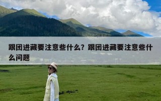 跟团进藏要注意些什么？跟团进藏要注意些什么问题