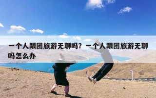 一个人跟团旅游无聊吗？一个人跟团旅游无聊吗怎么办