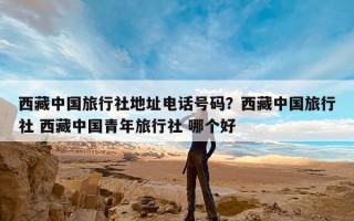 西藏中国旅行社地址电话号码？西藏中国旅行社 西藏中国青年旅行社 哪个好
