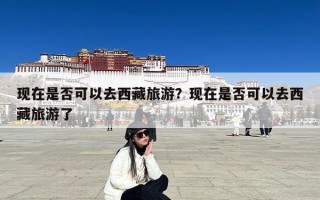 现在是否可以去西藏旅游？现在是否可以去西藏旅游了
