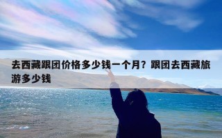 去西藏跟团价格多少钱一个月？跟团去西藏旅游多少钱