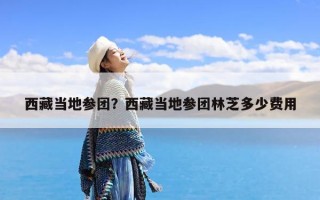 西藏当地参团？西藏当地参团林芝多少费用