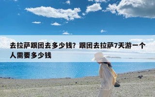 去拉萨跟团去多少钱？跟团去拉萨7天游一个人需要多少钱