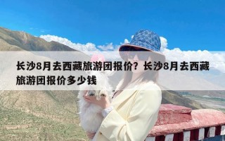 长沙8月去西藏旅游团报价？长沙8月去西藏旅游团报价多少钱