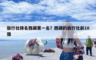 旅行社排名西藏第一名？西藏的旅行社前10强