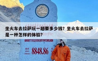 坐火车去拉萨玩一趟要多少钱？坐火车去拉萨是一种怎样的体验?