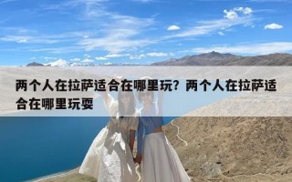 两个人在拉萨适合在哪里玩？两个人在拉萨适合在哪里玩耍