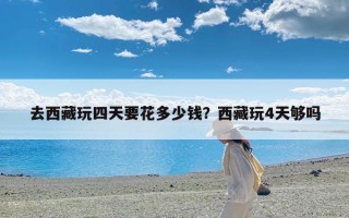 去西藏玩四天要花多少钱？西藏玩4天够吗