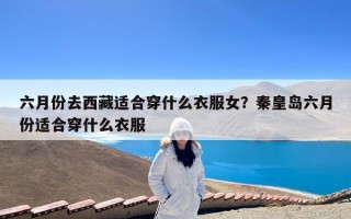 六月份去西藏适合穿什么衣服女？秦皇岛六月份适合穿什么衣服