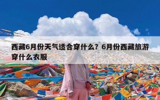 西藏6月份天气适合穿什么？6月份西藏旅游穿什么衣服