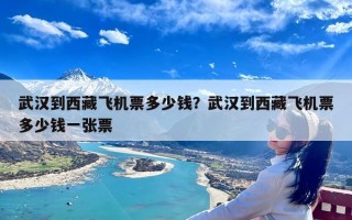 武汉到西藏飞机票多少钱？武汉到西藏飞机票多少钱一张票