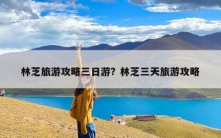 林芝旅游攻略三日游？林芝三天旅游攻略