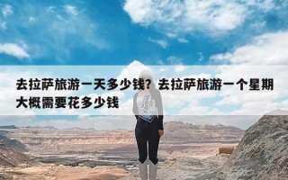 去拉萨旅游一天多少钱？去拉萨旅游一个星期大概需要花多少钱