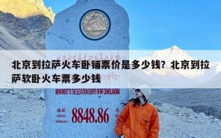 北京到拉萨火车卧铺票价是多少钱？北京到拉萨软卧火车票多少钱