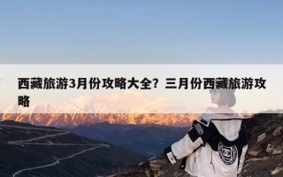 西藏旅游3月份攻略大全？三月份西藏旅游攻略
