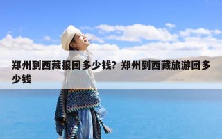 郑州到西藏报团多少钱？郑州到西藏旅游团多少钱