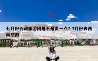 七月份西藏旅游团是不是贵一点？7月份去西藏旅游
