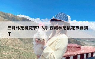 三月林芝桃花节？3月,西藏林芝桃花节要到了