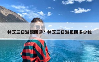 林芝三日游跟团游？林芝三日游报团多少钱