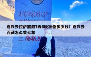 嘉兴去拉萨旅游7天6晚准备多少钱？嘉兴去西藏怎么乘火车