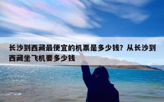 长沙到西藏最便宜的机票是多少钱？从长沙到西藏坐飞机要多少钱