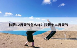 拉萨12月天气怎么样？拉萨十二月天气