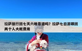 拉萨旅行团七天六晚靠谱吗？拉萨七日游跟团两个人大概费用