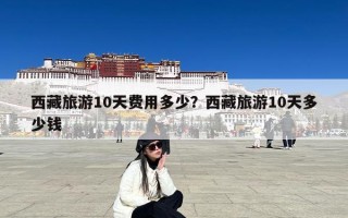 西藏旅游10天费用多少？西藏旅游10天多少钱