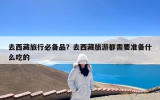 去西藏旅行必备品？去西藏旅游都需要准备什么吃的