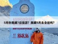 5月份西藏7日旅游？西藏5月去合适吗?