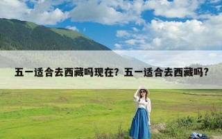 五一适合去西藏吗现在？五一适合去西藏吗?