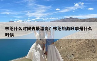 林芝什么时候去最漂亮？林芝旅游旺季是什么时候