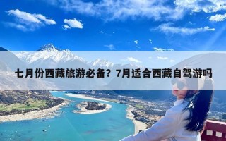 七月份西藏旅游必备？7月适合西藏自驾游吗