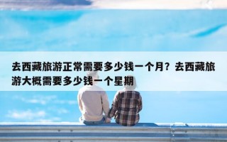 去西藏旅游正常需要多少钱一个月？去西藏旅游大概需要多少钱一个星期