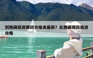 到西藏旅游跟团价格表最新？去西藏跟团旅游攻略