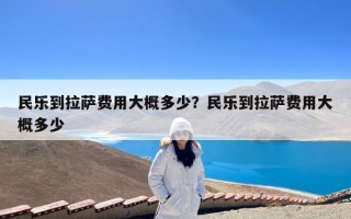 民乐到拉萨费用大概多少？民乐到拉萨费用大概多少