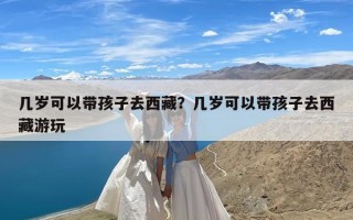 几岁可以带孩子去西藏？几岁可以带孩子去西藏游玩
