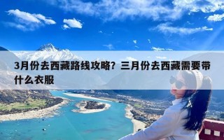 3月份去西藏路线攻略？三月份去西藏需要带什么衣服