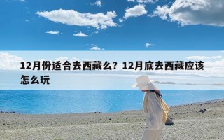 12月份适合去西藏么？12月底去西藏应该怎么玩
