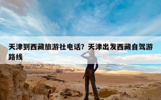 天津到西藏旅游社电话？天津出发西藏自驾游路线