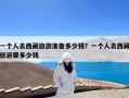 一个人去西藏旅游准备多少钱？一个人去西藏旅游要多少钱