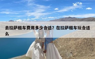 去拉萨租车费用多少合适？在拉萨租车玩合适么