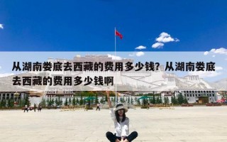 从湖南娄底去西藏的费用多少钱？从湖南娄底去西藏的费用多少钱啊