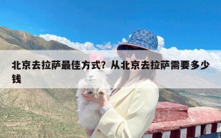 北京去拉萨最佳方式？从北京去拉萨需要多少钱