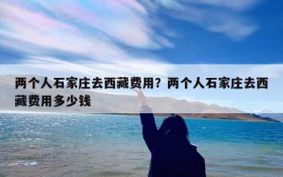 两个人石家庄去西藏费用？两个人石家庄去西藏费用多少钱