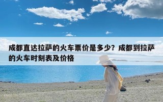 成都直达拉萨的火车票价是多少？成都到拉萨的火车时刻表及价格