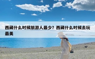 西藏什么时候旅游人最少？西藏什么时候去玩最美