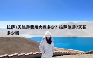 拉萨7天旅游费用大概多少？拉萨旅游7天花多少钱