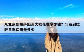从北京到拉萨旅游大概花费多少钱？北京到拉萨自驾费用是多少