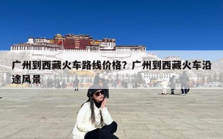广州到西藏火车路线价格？广州到西藏火车沿途风景